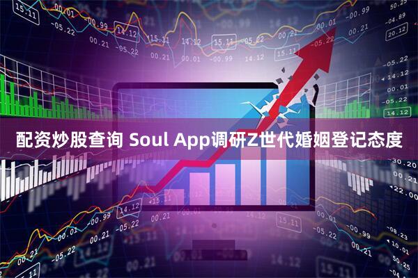 配资炒股查询 Soul App调研Z世代婚姻登记态度