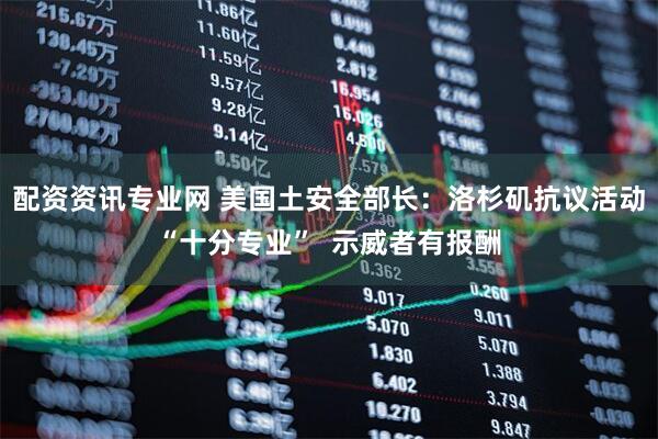 配资资讯专业网 美国土安全部长：洛杉矶抗议活动“十分专业”  示威者有报酬