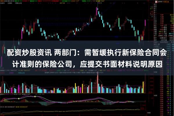 配资炒股资讯 两部门：需暂缓执行新保险合同会计准则的保险公司，应提交书面材料说明原因