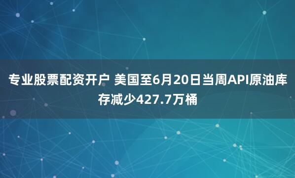 专业股票配资开户 美国至6月20日当周API原油库存减少427.7万桶