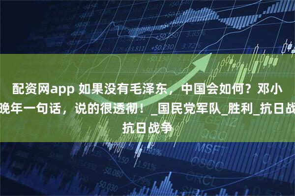 配资网app 如果没有毛泽东，中国会如何？邓小平晚年一句话，说的很透彻！_国民党军队_胜利_抗日战争