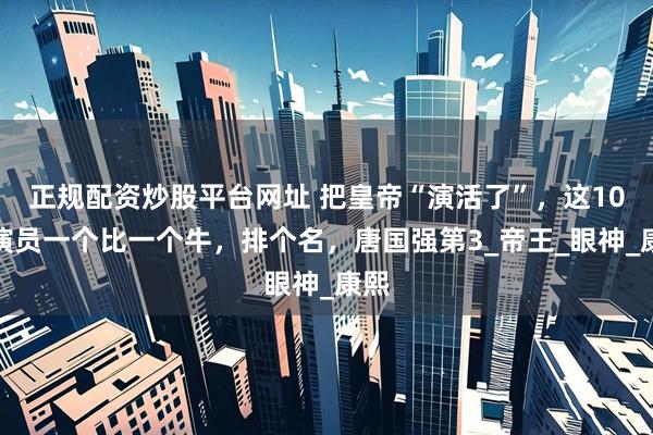正规配资炒股平台网址 把皇帝“演活了”，这10位演员一个比一个牛，排个名，唐国强第3_帝王_眼神_康熙