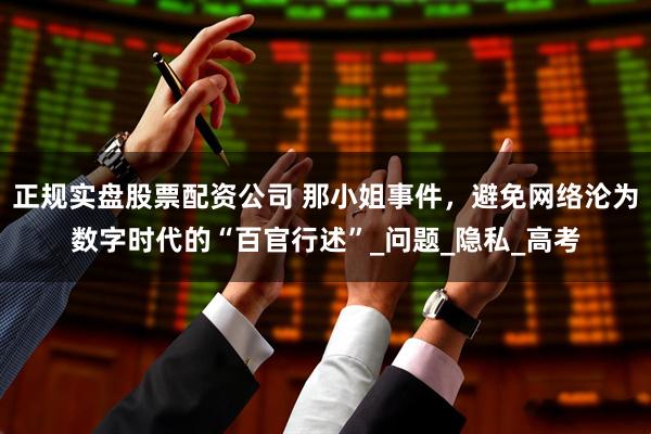 正规实盘股票配资公司 那小姐事件，避免网络沦为数字时代的“百官行述”_问题_隐私_高考