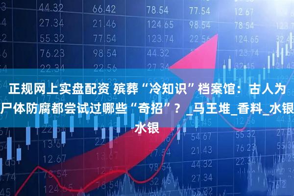 正规网上实盘配资 殡葬“冷知识”档案馆：古人为尸体防腐都尝试过哪些“奇招”？_马王堆_香料_水银