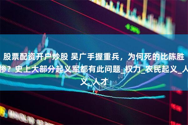 股票配资开户炒股 吴广手握重兵，为何死的比陈胜还惨？史上大部分起义军都有此问题_权力_农民起义_人才