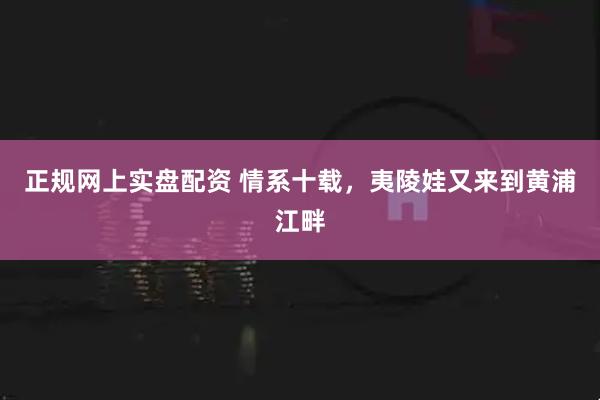 正规网上实盘配资 情系十载，夷陵娃又来到黄浦江畔