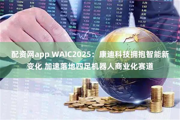 配资网app WAIC2025：康迪科技拥抱智能新变化 加速落地四足机器人商业化赛道