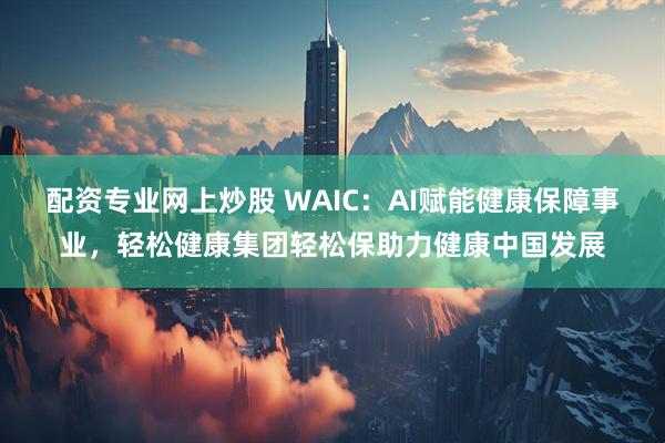 配资专业网上炒股 WAIC：AI赋能健康保障事业，轻松健康集团轻松保助力健康中国发展