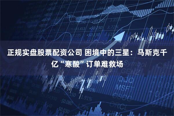 正规实盘股票配资公司 困境中的三星：马斯克千亿“寒酸”订单难救场