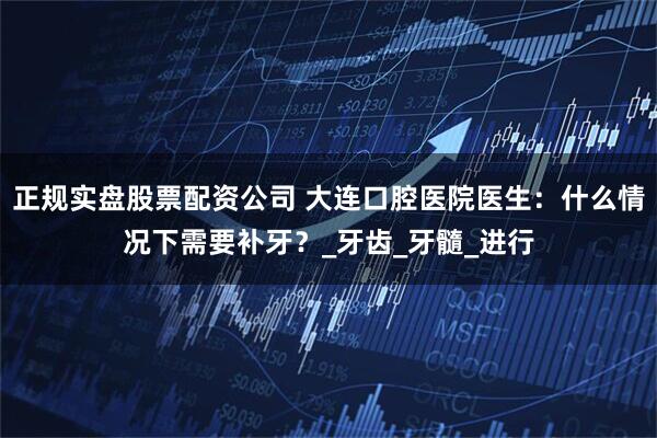 正规实盘股票配资公司 大连口腔医院医生：什么情况下需要补牙？_牙齿_牙髓_进行