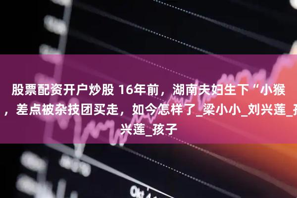 股票配资开户炒股 16年前，湖南夫妇生下“小猴子”，差点被杂技团买走，如今怎样了_梁小小_刘兴莲_孩子