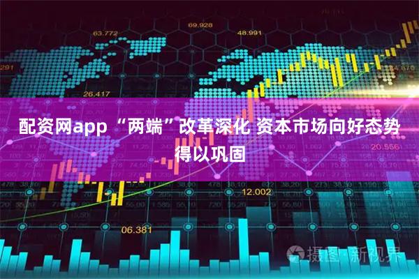 配资网app “两端”改革深化 资本市场向好态势得以巩固