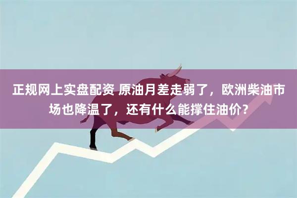 正规网上实盘配资 原油月差走弱了，欧洲柴油市场也降温了，还有什么能撑住油价？