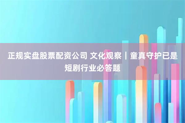 正规实盘股票配资公司 文化观察｜童真守护已是短剧行业必答题