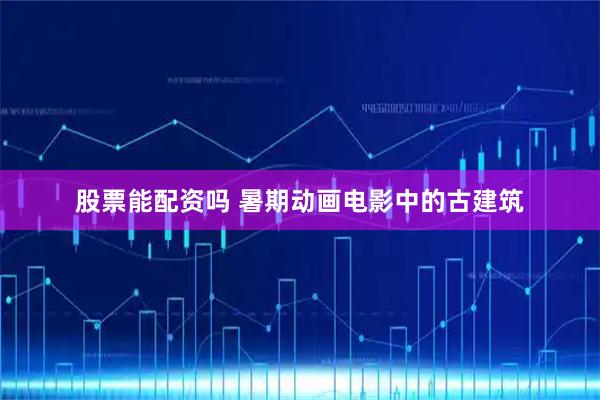 股票能配资吗 暑期动画电影中的古建筑