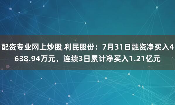 配资专业网上炒股 利民股份：7月31日融资净买入4638.94万元，连续3日累计净买入1.21亿元