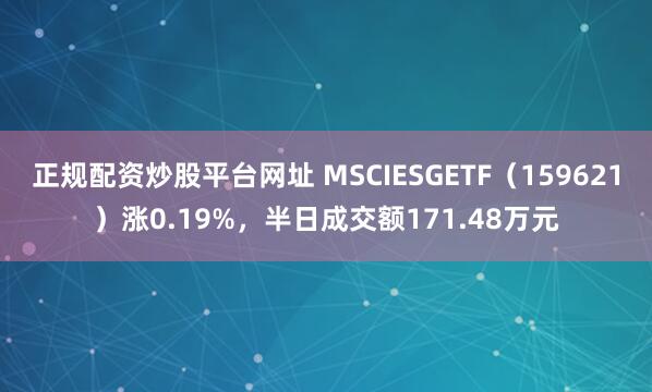 正规配资炒股平台网址 MSCIESGETF（159621）涨0.19%，半日成交额171.48万元