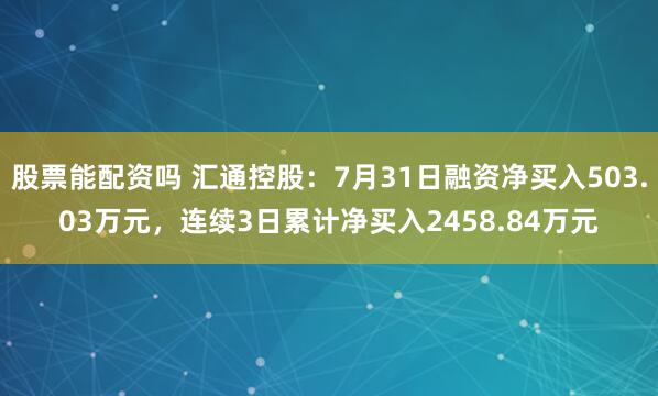 股票能配资吗 汇通控股：7月31日融资净买入503.03万元，连续3日累计净买入2458.84万元