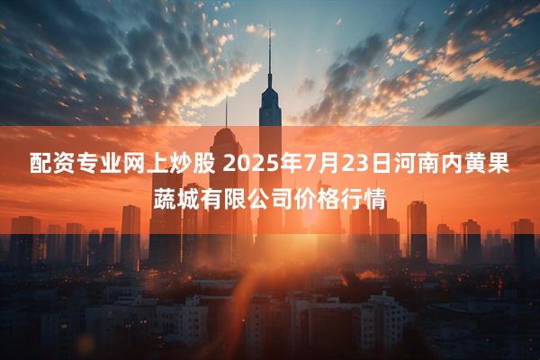 配资专业网上炒股 2025年7月23日河南内黄果蔬城有限公司价格行情