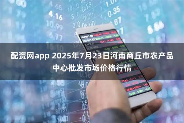 配资网app 2025年7月23日河南商丘市农产品中心批发市场价格行情