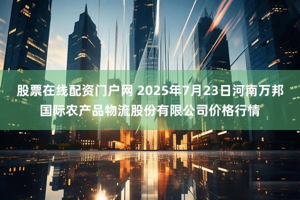股票在线配资门户网 2025年7月23日河南万邦国际农产品物流股份有限公司价格行情