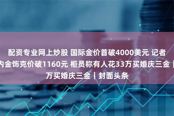 配资专业网上炒股 国际金价首破4000美元 记者实探：国内金饰克价破1160元 柜员称有人花33万买婚庆三金｜封面头条