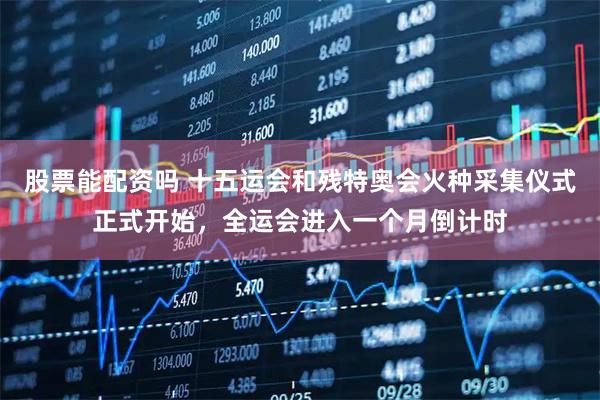 股票能配资吗 十五运会和残特奥会火种采集仪式正式开始，全运会进入一个月倒计时