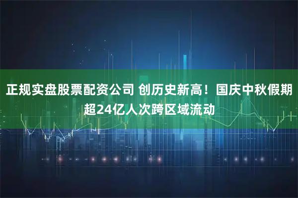 正规实盘股票配资公司 创历史新高！国庆中秋假期超24亿人次跨区域流动
