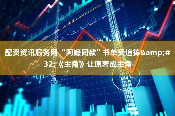 配资资讯服务网 “阿嬷同款”书单受追捧 《主角》让原著成主角