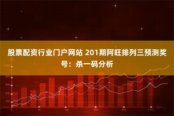 股票配资行业门户网站 201期阿旺排列三预测奖号：杀一码分析