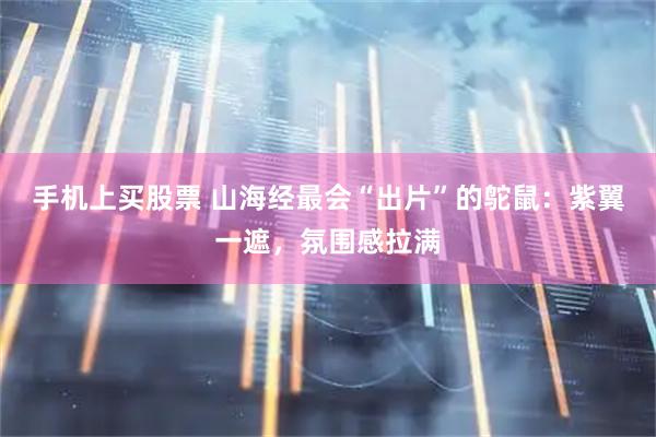 手机上买股票 山海经最会“出片”的鸵鼠：紫翼一遮，氛围感拉满
