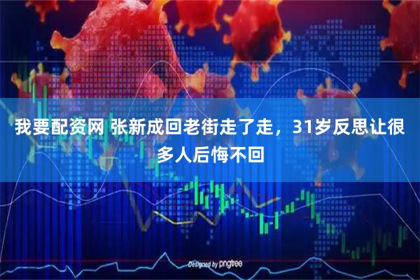 我要配资网 张新成回老街走了走，31岁反思让很多人后悔不回