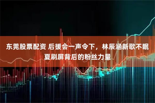 东莞股票配资 后援会一声令下，林辰涵新歌不眠夏刷屏背后的粉丝力量